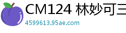 CM124 林妙可三胎造人激情计划国产自拍